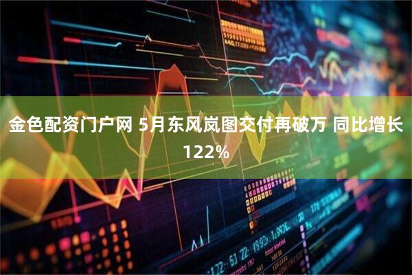 金色配资门户网 5月东风岚图交付再破万 同比增长122%