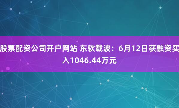 股票配资公司开户网站 东软载波:6月12日获融资买入1046.44万元