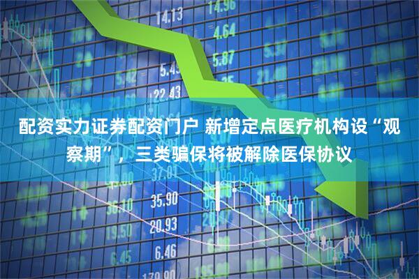 配资实力证券配资门户 新增定点医疗机构设“观察期”，三类骗保将被解除医保协议