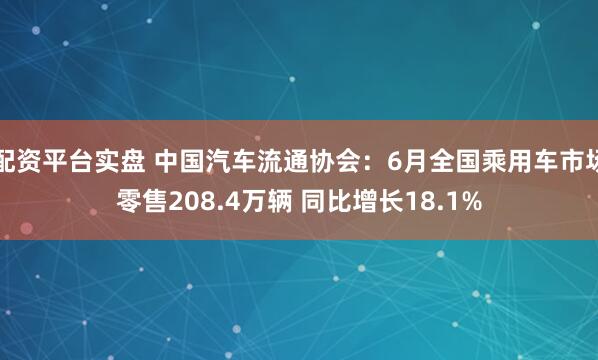 配资平台实盘 中国汽车流通协会：6月全国乘用车市场零售208.4万辆 同比增长18.1%
