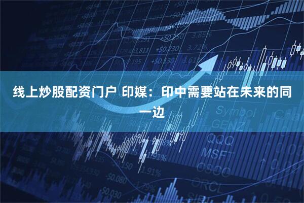 线上炒股配资门户 印媒:印中需要站在未来的同一边