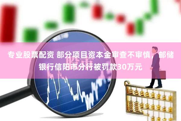 专业股票配资 部分项目资本金审查不审慎，邮储银行信阳市分行被罚款30万元