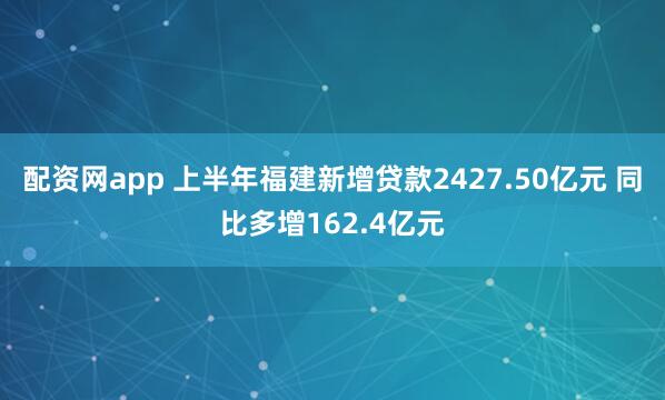配资网app 上半年福建新增贷款2427.50亿元 同比多增162.4亿元