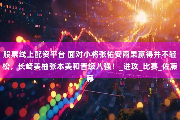 股票线上配资平台 面对小将张佑安雨果赢得并不轻松，长崎美柚张本美和晋级八强！_进攻_比赛_佐藤