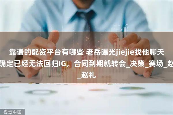 靠谱的配资平台有哪些 老岳曝光jiejie找他聊天,确定已经无法回归IG,合同到期就转会_决策_赛场_赵礼