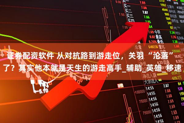 证券配资软件 从对抗路到游走位,关羽 “沦落” 了?其实他本就是天生的游走高手_辅助_英雄_移速