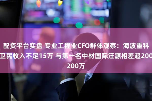 配资平台实盘 专业工程业CFO群体观察：海波重科徐卫民收入不足15万 与第一名中材国际汪源相差超200万