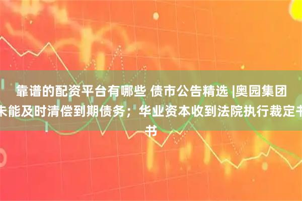 靠谱的配资平台有哪些 债市公告精选 |奥园集团未能及时清偿到期债务;华业资本收到法院执行裁定书