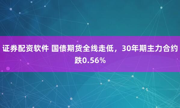 证券配资软件 国债期货全线走低，30年期主力合约跌0.56%