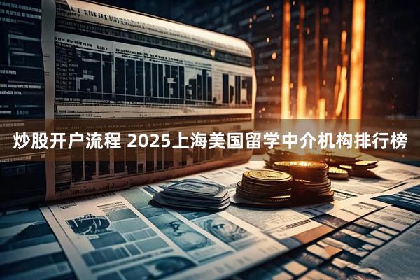 炒股开户流程 2025上海美国留学中介机构排行榜
