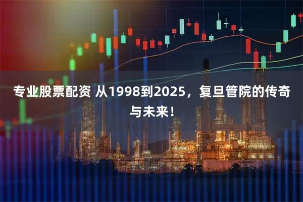 专业股票配资 从1998到2025，复旦管院的传奇与未来！