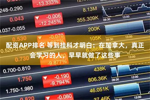 配资APP排名 等到挂科才明白：在加拿大，真正会学习的人，早早就做了这些事