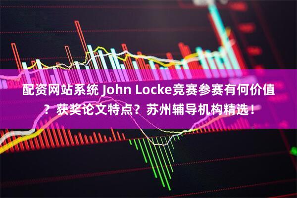 配资网站系统 John Locke竞赛参赛有何价值？获奖论文特点？苏州辅导机构精选！