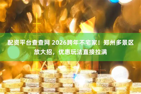 配资平台查查网 2026跨年不宅家！郑州多景区放大招，优惠玩法直接拉满