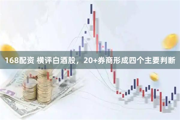 168配资 横评白酒股，20+券商形成四个主要判断