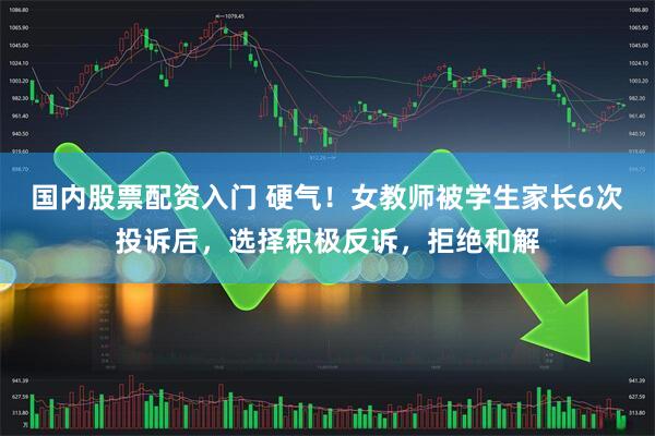 国内股票配资入门 硬气！女教师被学生家长6次投诉后，选择积极反诉，拒绝和解