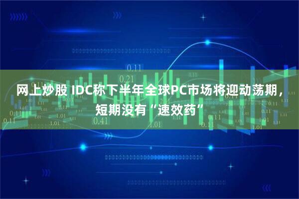 网上炒股 IDC称下半年全球PC市场将迎动荡期，短期没有“速效药”