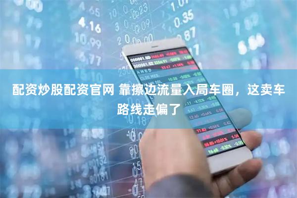 配资炒股配资官网 靠擦边流量入局车圈，这卖车路线走偏了