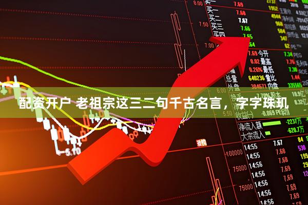 配资开户 老祖宗这三二句千古名言，字字珠玑