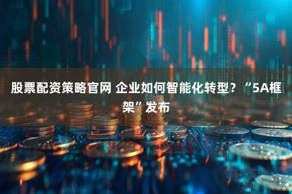 股票配资策略官网 企业如何智能化转型？“5A框架”发布