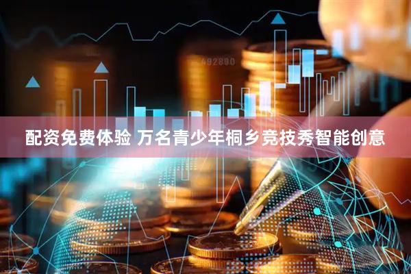 配资免费体验 万名青少年桐乡竞技秀智能创意
