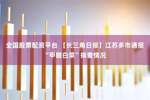 全国股票配资平台 【长三角日报】江苏多市通报“甲醛白菜”排查情况