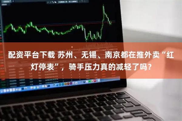 配资平台下载 苏州、无锡、南京都在推外卖“红灯停表”，骑手压力真的减轻了吗？