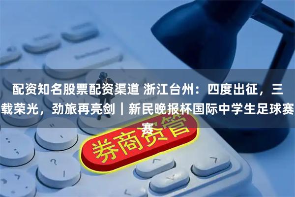配资知名股票配资渠道 浙江台州：四度出征，三载荣光，劲旅再亮剑｜新民晚报杯国际中学生足球赛