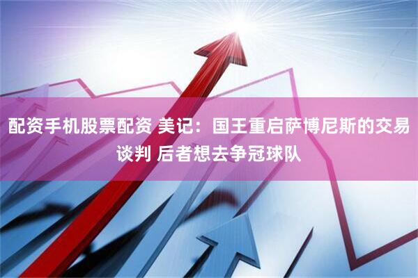 配资手机股票配资 美记：国王重启萨博尼斯的交易谈判 后者想去争冠球队